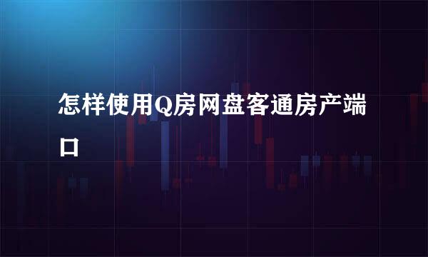 怎样使用Q房网盘客通房产端口