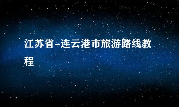江苏省-连云港市旅游路线教程