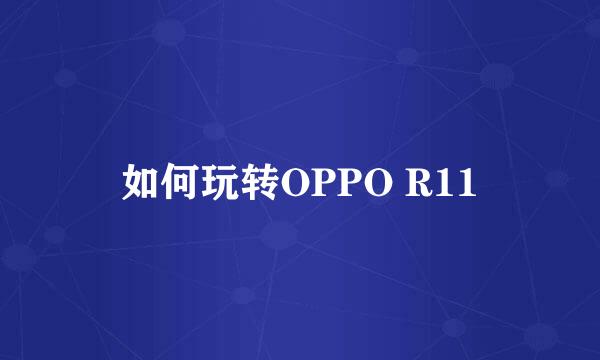 如何玩转OPPO R11