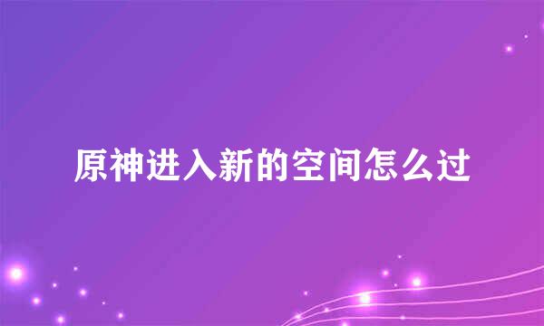原神进入新的空间怎么过