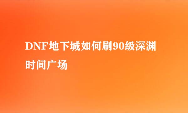 DNF地下城如何刷90级深渊时间广场