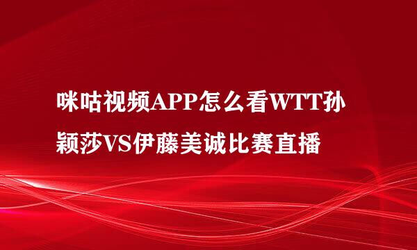 咪咕视频APP怎么看WTT孙颖莎VS伊藤美诚比赛直播