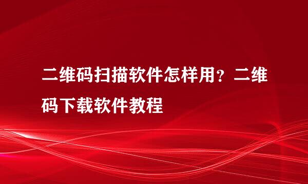 二维码扫描软件怎样用？二维码下载软件教程