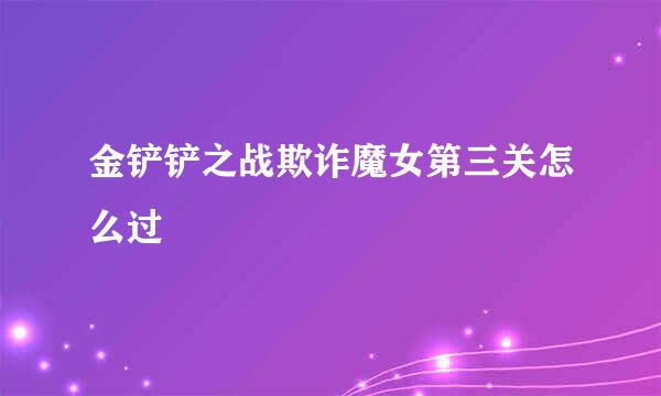 金铲铲之战欺诈魔女第三关怎么过