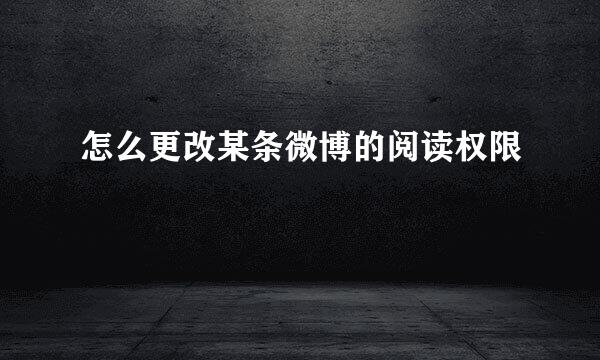 怎么更改某条微博的阅读权限