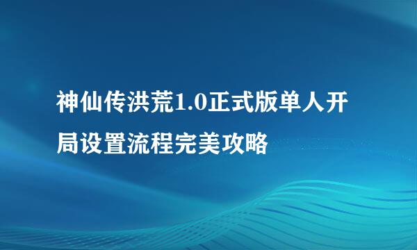 神仙传洪荒1.0正式版单人开局设置流程完美攻略