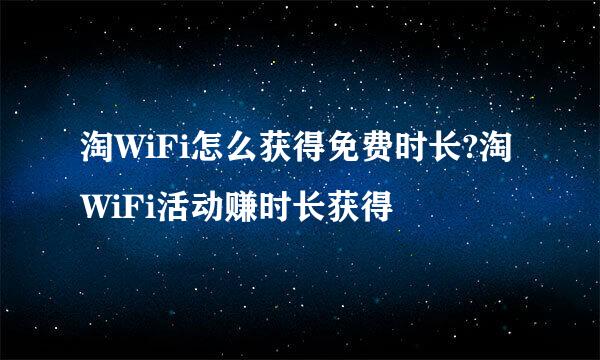 淘WiFi怎么获得免费时长?淘WiFi活动赚时长获得