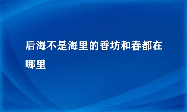 后海不是海里的香坊和春都在哪里