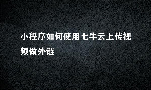 小程序如何使用七牛云上传视频做外链
