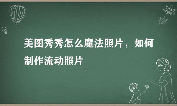 美图秀秀怎么魔法照片，如何制作流动照片