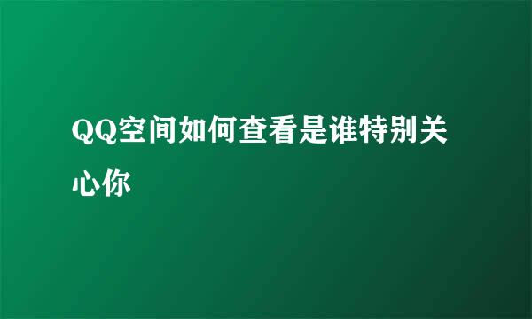 QQ空间如何查看是谁特别关心你