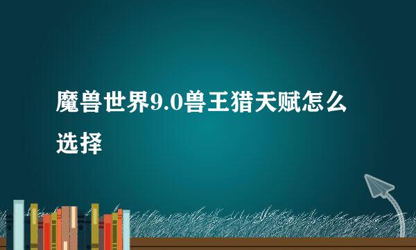 魔兽世界9.0兽王猎天赋怎么选择