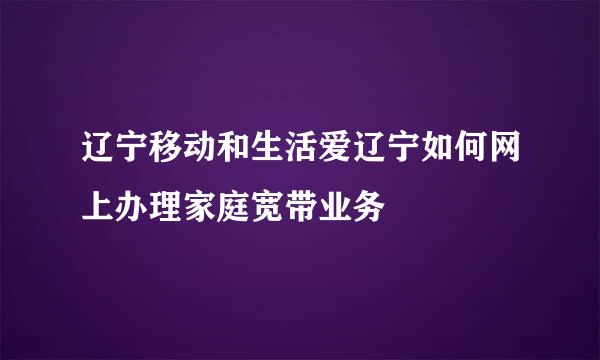 辽宁移动和生活爱辽宁如何网上办理家庭宽带业务