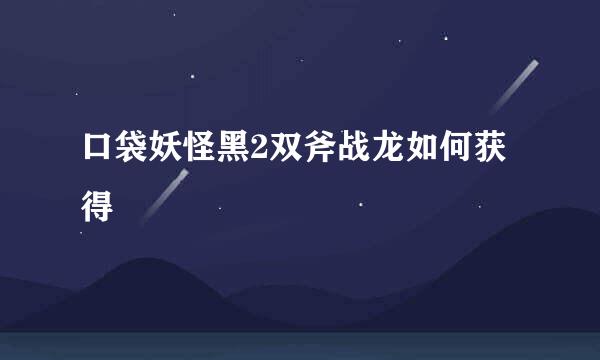 口袋妖怪黑2双斧战龙如何获得