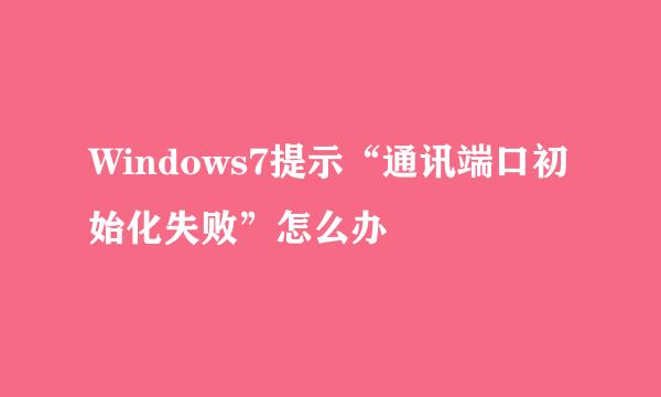 Windows7提示“通讯端口初始化失败”怎么办