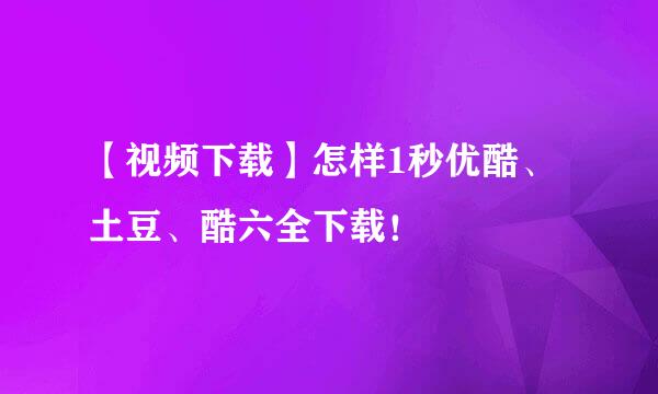 【视频下载】怎样1秒优酷、土豆、酷六全下载！