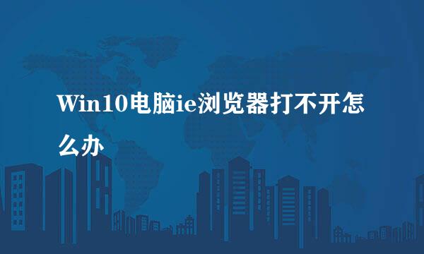Win10电脑ie浏览器打不开怎么办