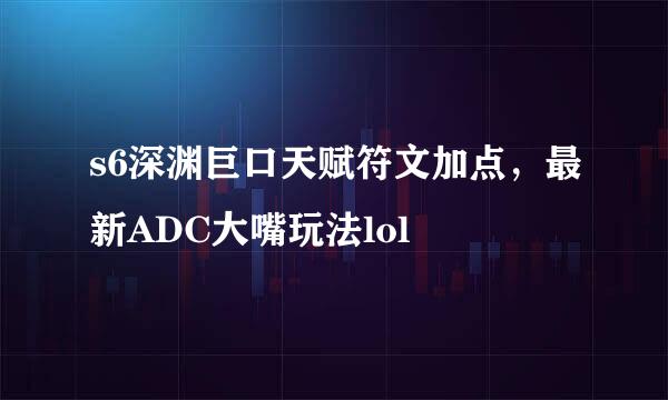 s6深渊巨口天赋符文加点，最新ADC大嘴玩法lol