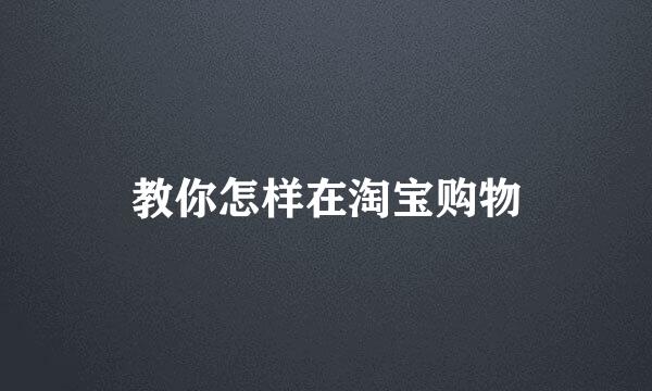 教你怎样在淘宝购物