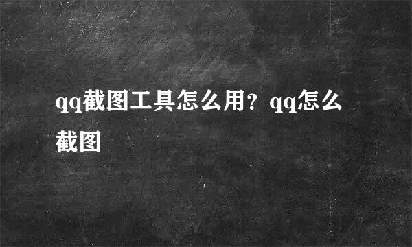 qq截图工具怎么用？qq怎么截图