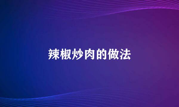 辣椒炒肉的做法