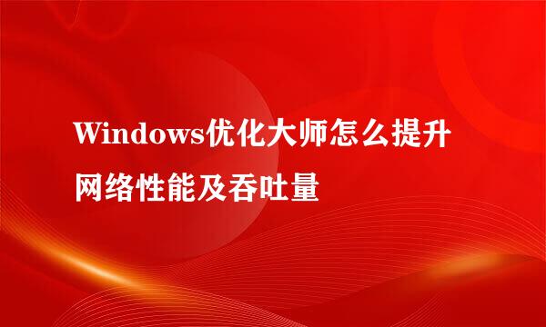Windows优化大师怎么提升网络性能及吞吐量