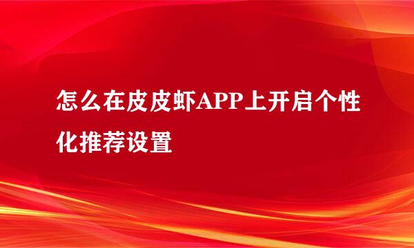怎么在皮皮虾APP上开启个性化推荐设置
