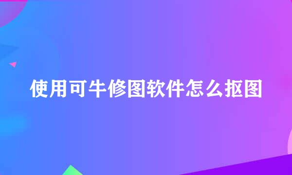 使用可牛修图软件怎么抠图