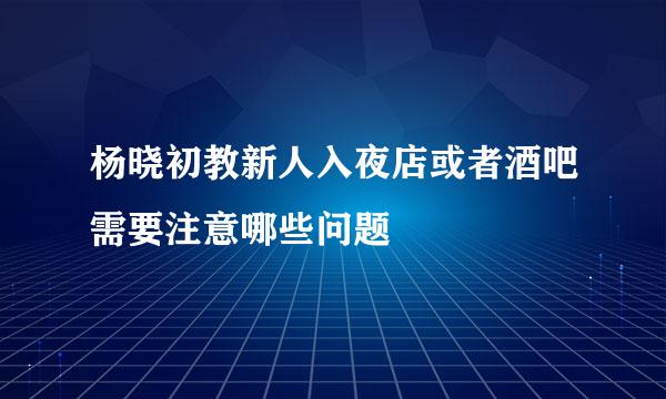 杨晓初教新人入夜店或者酒吧需要注意哪些问题