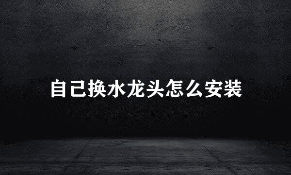 自己换水龙头怎么安装