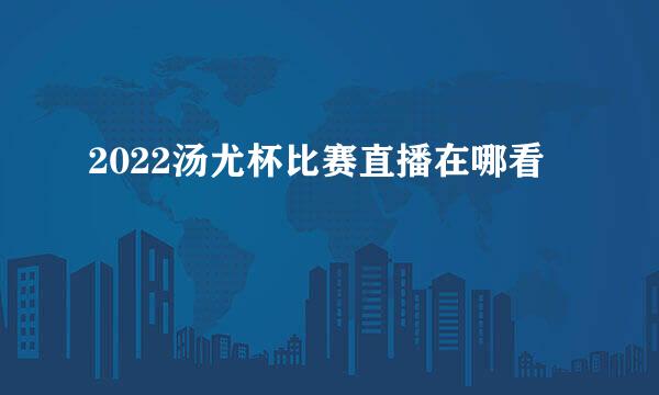 2022汤尤杯比赛直播在哪看
