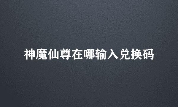神魔仙尊在哪输入兑换码