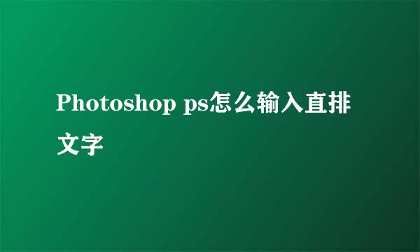 Photoshop ps怎么输入直排文字