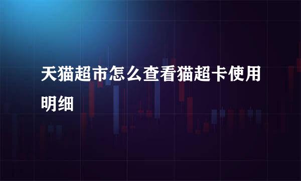 天猫超市怎么查看猫超卡使用明细