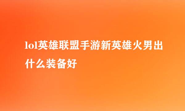 lol英雄联盟手游新英雄火男出什么装备好
