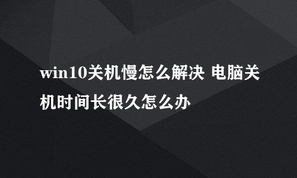 win10关机慢怎么解决 电脑关机时间长很久怎么办