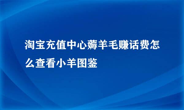 淘宝充值中心薅羊毛赚话费怎么查看小羊图鉴