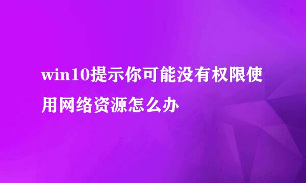 win10提示你可能没有权限使用网络资源怎么办