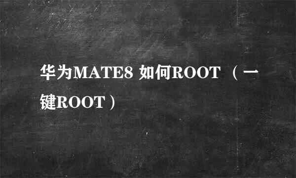 华为MATE8 如何ROOT （一键ROOT）