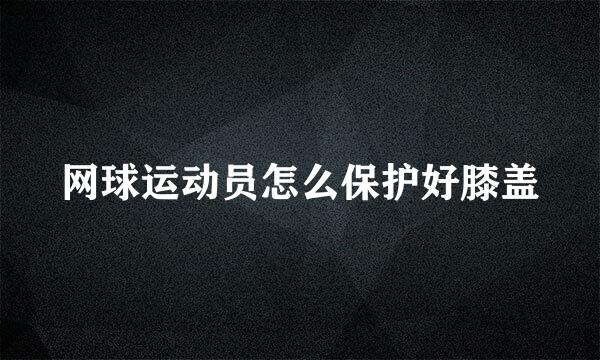 网球运动员怎么保护好膝盖