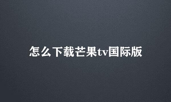怎么下载芒果tv国际版