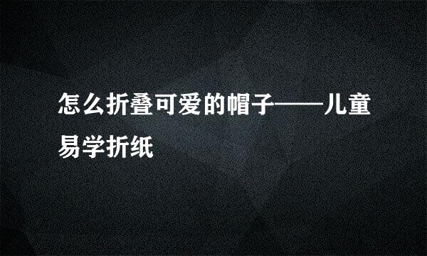 怎么折叠可爱的帽子——儿童易学折纸