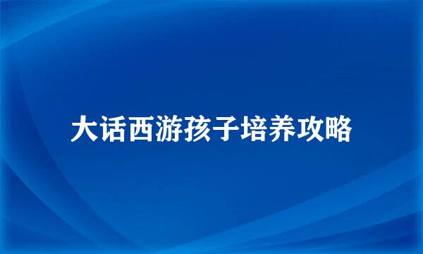 大话西游孩子培养攻略