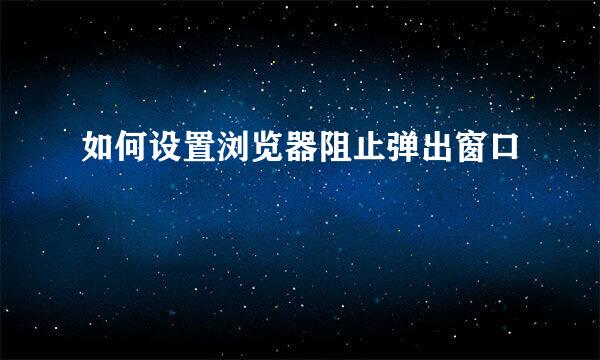 如何设置浏览器阻止弹出窗口