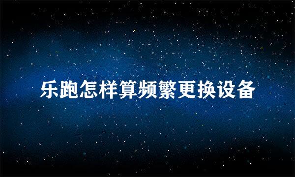 乐跑怎样算频繁更换设备