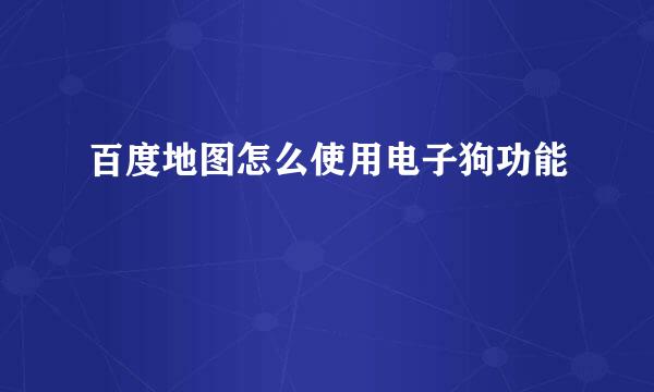 百度地图怎么使用电子狗功能