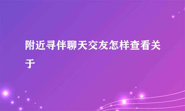 附近寻伴聊天交友怎样查看关于