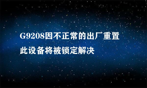 G9208因不正常的出厂重置 此设备将被锁定解决