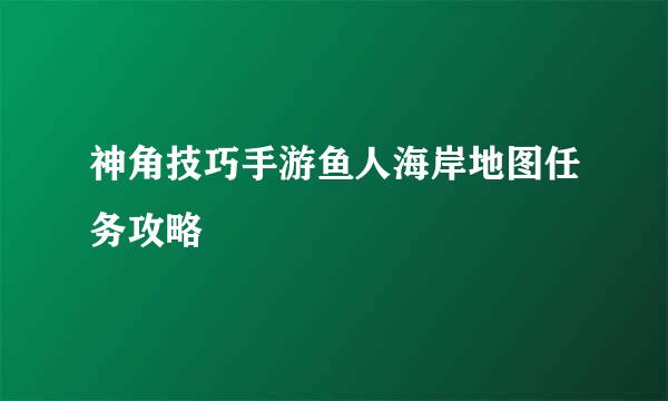 神角技巧手游鱼人海岸地图任务攻略