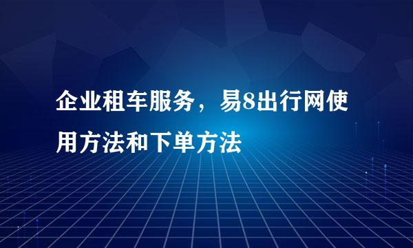 企业租车服务，易8出行网使用方法和下单方法